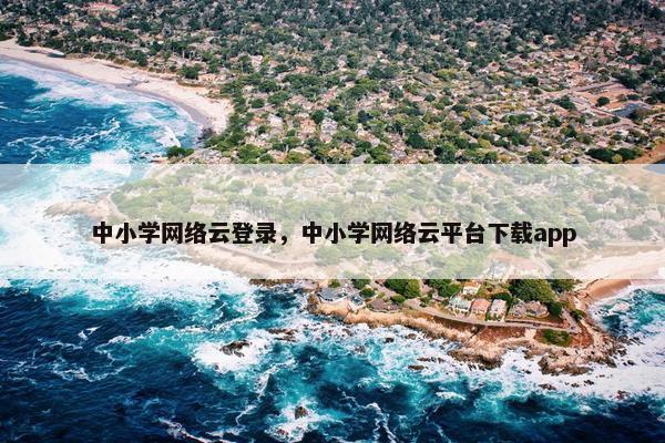 中小学网络云登录,中小学网络云平台下载app
