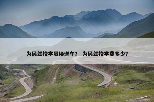 为民驾校学员接送车? 为民驾校学费多少?