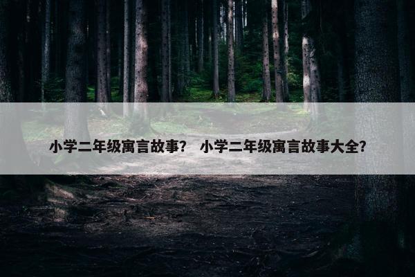 小学二年级寓言故事? 小学二年级寓言故事大全?