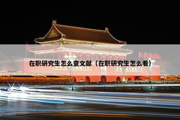 在职研究生怎么查文献(在职研究生怎么看)