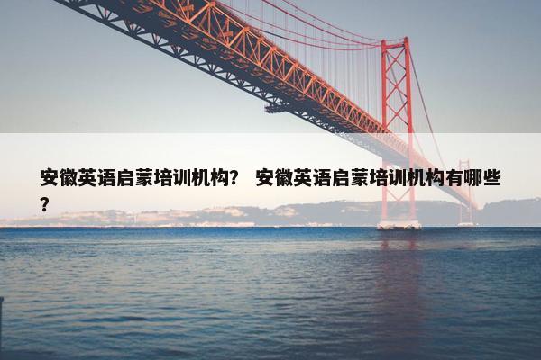 安徽英语启蒙培训机构？ 安徽英语启蒙培训机构有哪些？