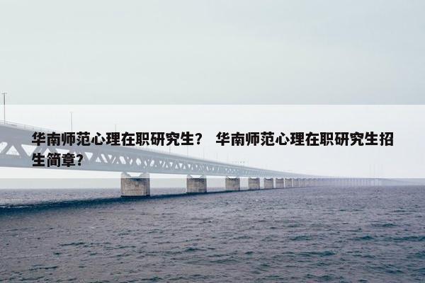 华南师范心理在职研究生？ 华南师范心理在职研究生招生简章？