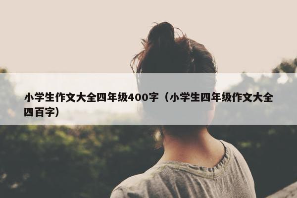 小学生作文大全四年级400字(小学生四年级作文大全四百字)