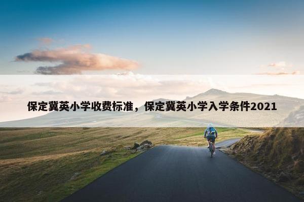 保定冀英小学收费标准,保定冀英小学入学条件2021