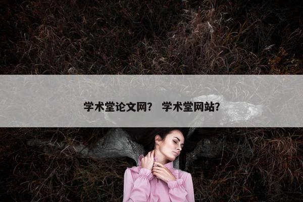 学术堂论文网? 学术堂网站? 学术堂论文网? 学术堂网站?