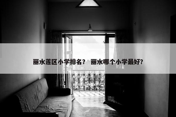 丽水莲区小学排名? 丽水哪个小学最好?