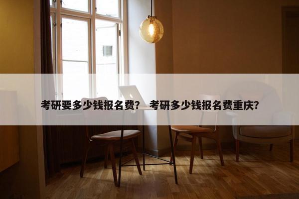 考研要多少钱报名费? 考研多少钱报名费重庆? 考研要多少钱报名费? 考研多少钱报名费重庆?