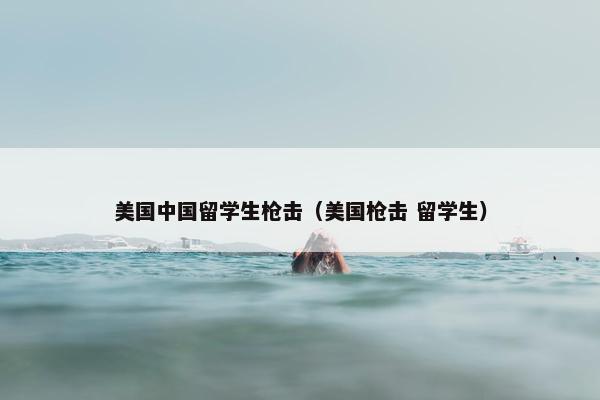 美国中国留学生枪击(美国枪击 留学生)