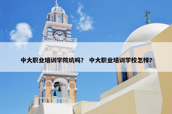 中大职业培训学院坑吗? 中大职业培训学校怎样?