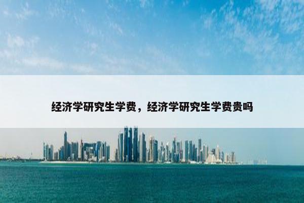经济学研究生学费,经济学研究生学费贵吗
