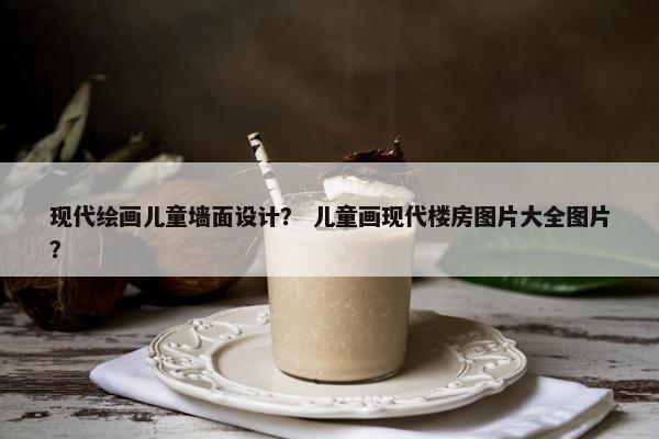 现代绘画儿童墙面设计? 儿童画现代楼房图片大全图片?