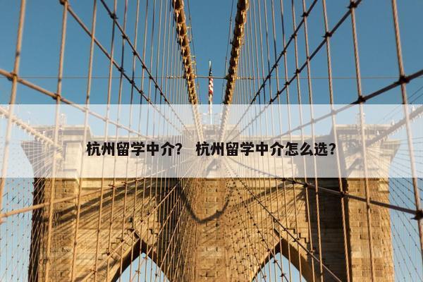 杭州留学中介? 杭州留学中介怎么选?