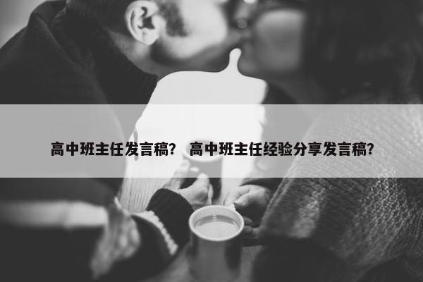 高中班主任发言稿? 高中班主任经验分享发言稿?