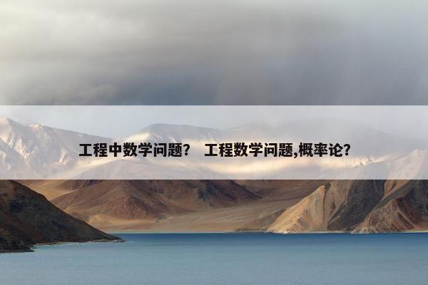 工程中数学问题? 工程数学问题,概率论?